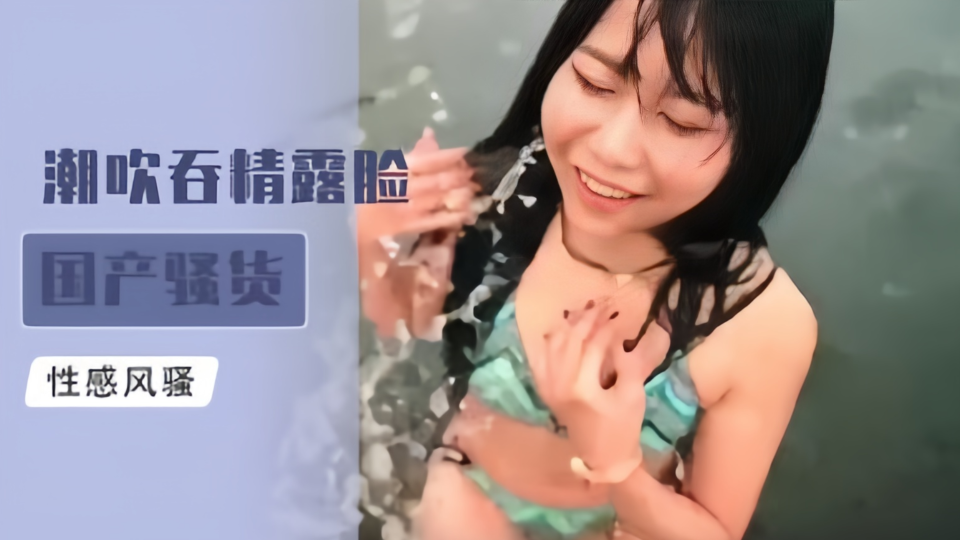 【国产骚货】性感风骚，潮吹吞精露脸